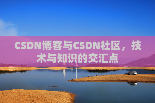 CSDN博客与CSDN社区，技术与知识的交汇点