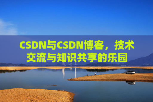 CSDN与CSDN博客,技术交流与知识共享的乐园
