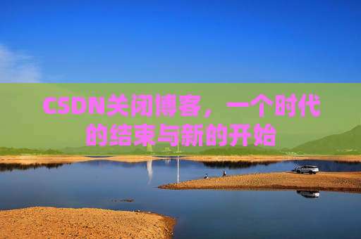 CSDN关闭博客，一个时代的结束与新的开始